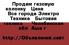 Продам газовую колонку › Цена ­ 3 000 - Все города Электро-Техника » Бытовая техника   . Челябинская обл.,Аша г.